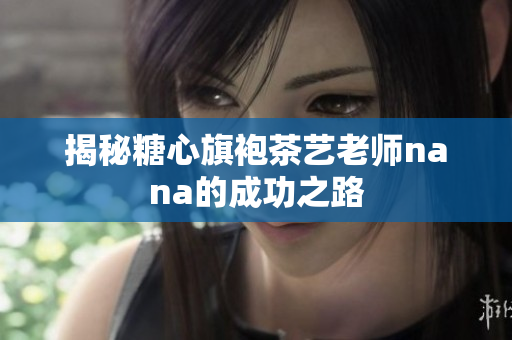 揭秘糖心旗袍茶艺老师nana的成功之路