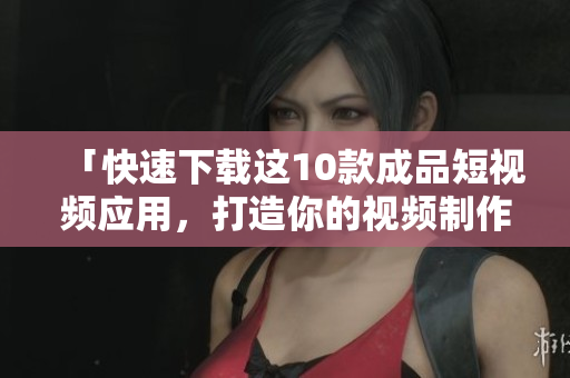 「快速下载这10款成品短视频应用，打造你的视频制作技能！」