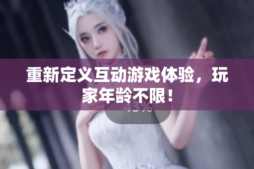 重新定义互动游戏体验，玩家年龄不限！
