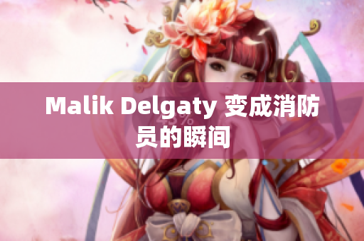 Malik Delgaty 变成消防员的瞬间