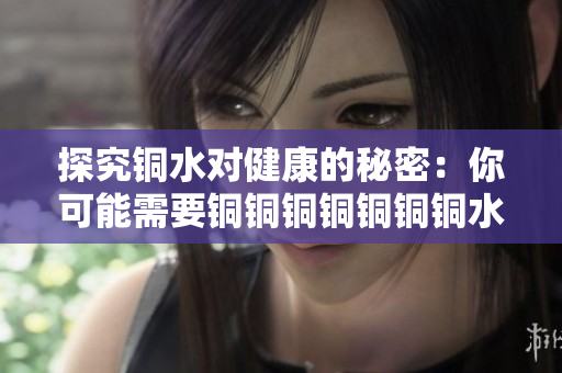 探究铜水对健康的秘密：你可能需要铜铜铜铜铜铜铜水！