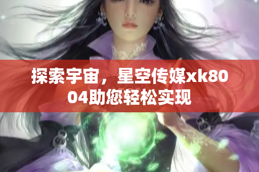 探索宇宙，星空传媒xk8004助您轻松实现