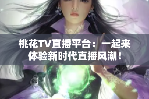 桃花TV直播平台：一起来体验新时代直播风潮！