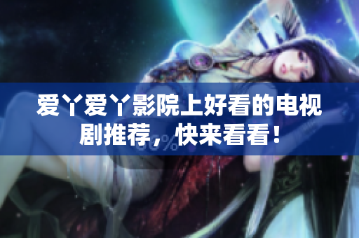 爱丫爱丫影院上好看的电视剧推荐，快来看看！
