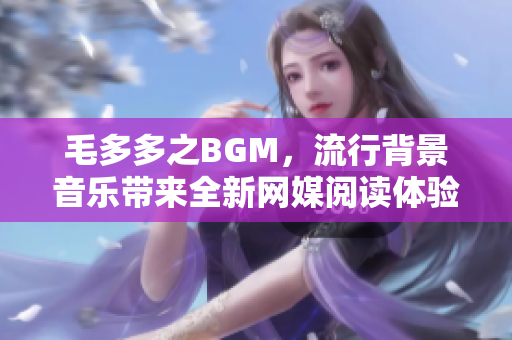 毛多多之BGM，流行背景音乐带来全新网媒阅读体验！