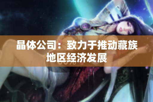 晶体公司：致力于推动藏族地区经济发展