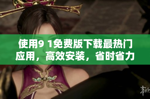 使用9 1免费版下载最热门应用，高效安装，省时省力！