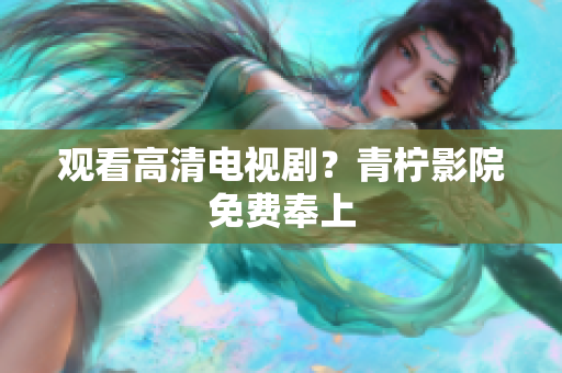 观看高清电视剧？青柠影院免费奉上