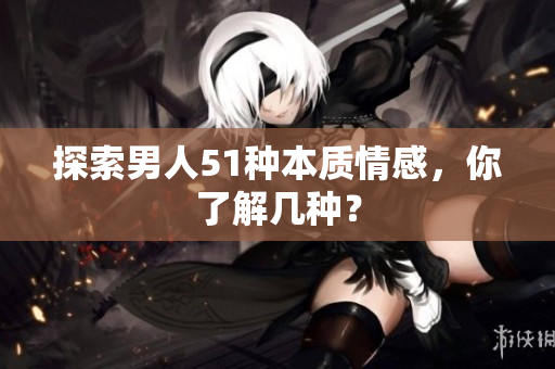 探索男人51种本质情感，你了解几种？