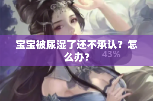 宝宝被尿湿了还不承认？怎么办？