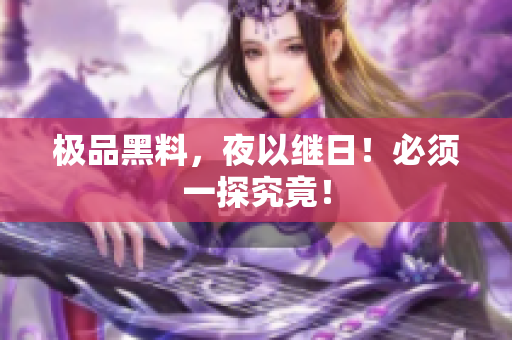极品黑料，夜以继日！必须一探究竟！