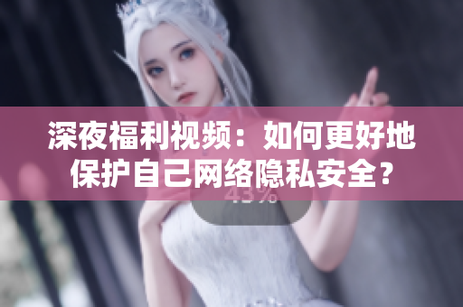 深夜福利视频：如何更好地保护自己网络隐私安全？