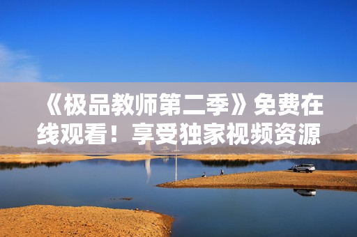 《极品教师第二季》免费在线观看！享受独家视频资源！