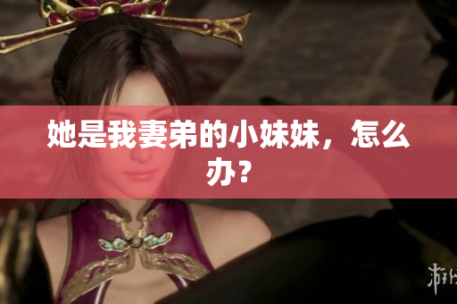 她是我妻弟的小妹妹，怎么办？