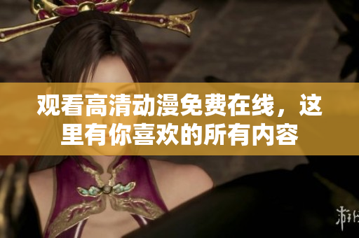 观看高清动漫免费在线，这里有你喜欢的所有内容