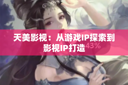 天美影视：从游戏IP探索到影视IP打造