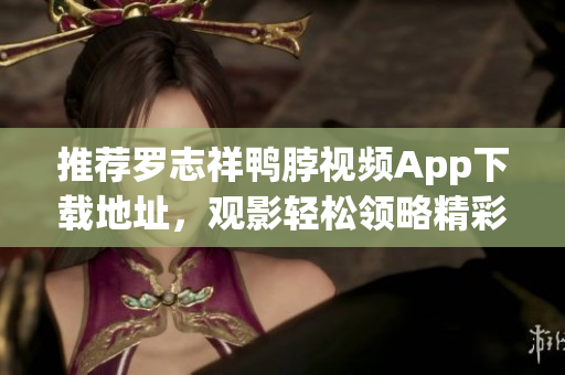 推荐罗志祥鸭脖视频App下载地址，观影轻松领略精彩内容