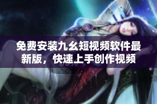 免费安装九幺短视频软件最新版，快速上手创作视频