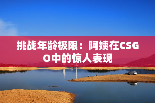 挑战年龄极限：阿姨在CSGO中的惊人表现