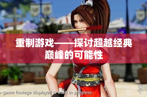 重制游戏——探讨超越经典巅峰的可能性