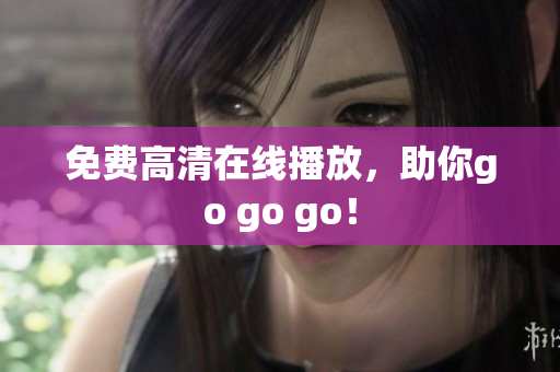 免费高清在线播放，助你go go go！