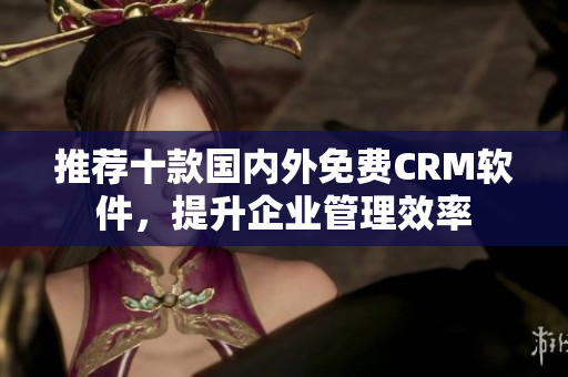推荐十款国内外免费CRM软件，提升企业管理效率