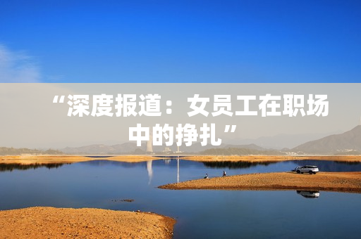 “深度报道：女员工在职场中的挣扎”