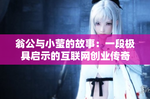 翁公与小莹的故事：一段极具启示的互联网创业传奇