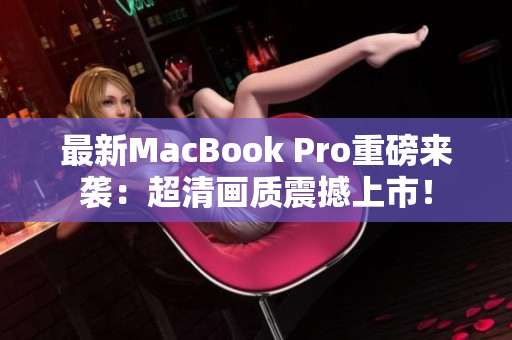 最新MacBook Pro重磅来袭：超清画质震撼上市！