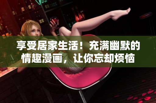 享受居家生活！充满幽默的情趣漫画，让你忘却烦恼