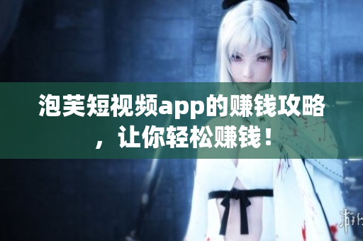 泡芙短视频app的赚钱攻略，让你轻松赚钱！