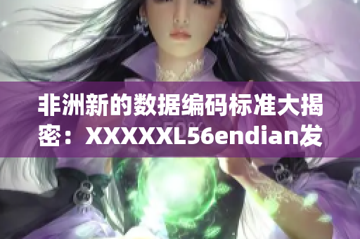 非洲新的数据编码标准大揭密：XXXXXL56endian发布于14may18