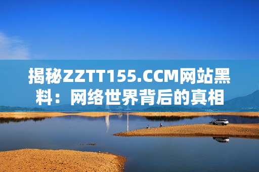 揭秘ZZTT155.CCM网站黑料：网络世界背后的真相