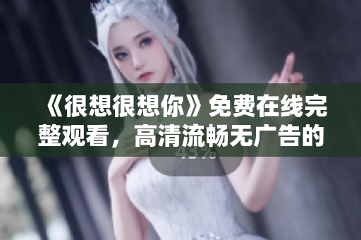 《很想很想你》免费在线完整观看，高清流畅无广告的看法！