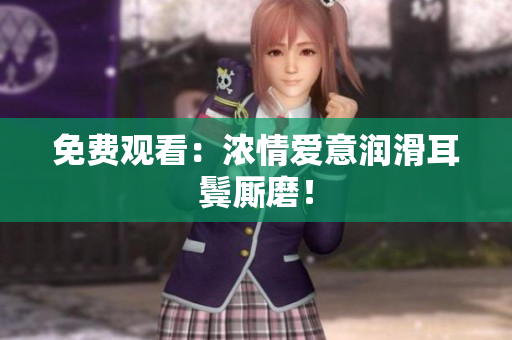 免费观看：浓情爱意润滑耳鬓厮磨！
