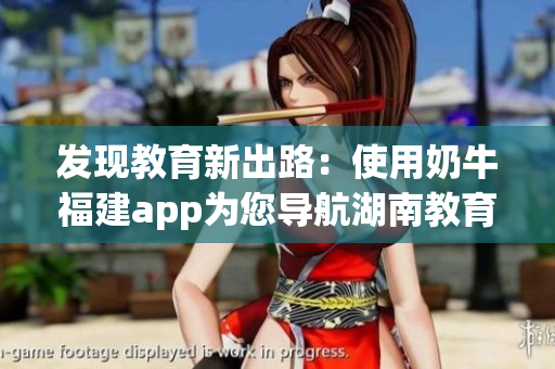 发现教育新出路：使用奶牛福建app为您导航湖南教育