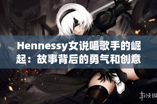 Hennessy女说唱歌手的崛起：故事背后的勇气和创意
