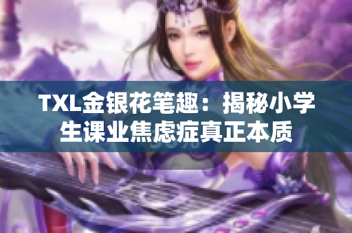 TXL金银花笔趣：揭秘小学生课业焦虑症真正本质