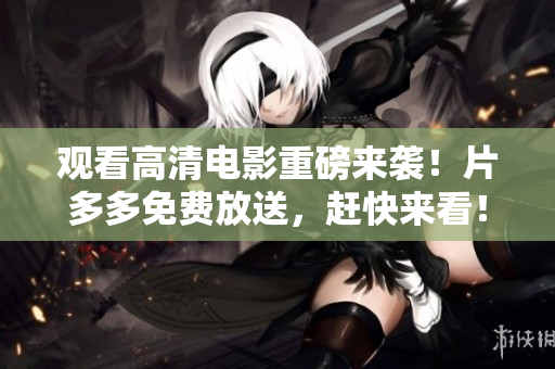 观看高清电影重磅来袭！片多多免费放送，赶快来看！
