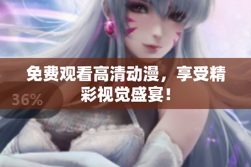 免费观看高清动漫，享受精彩视觉盛宴！