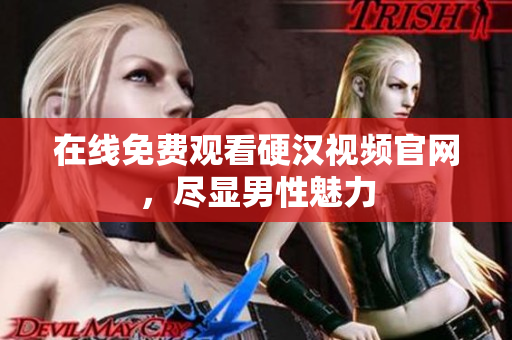 在线免费观看硬汉视频官网，尽显男性魅力