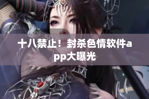 十八禁止！封杀色情软件app大曝光
