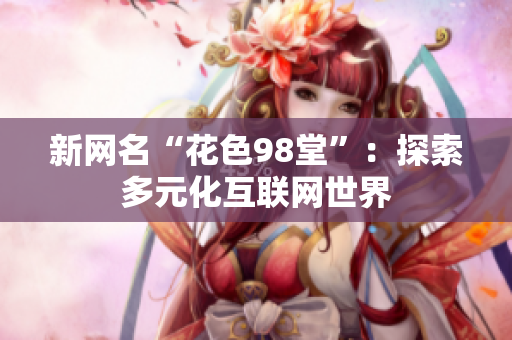 新网名“花色98堂”：探索多元化互联网世界