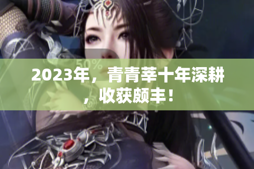 2023年，青青莘十年深耕，收获颇丰！
