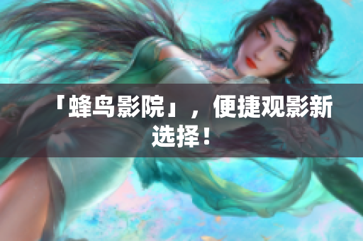 「蜂鸟影院」，便捷观影新选择！
