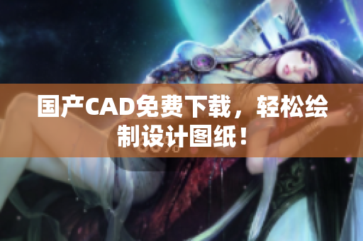国产CAD免费下载，轻松绘制设计图纸！