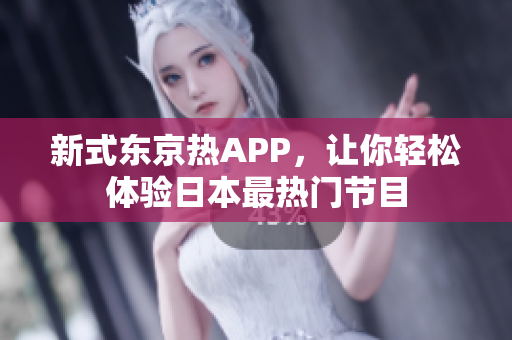 新式东京热APP，让你轻松体验日本最热门节目
