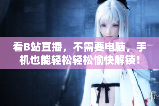 看B站直播，不需要电脑，手机也能轻松轻松愉快解锁！