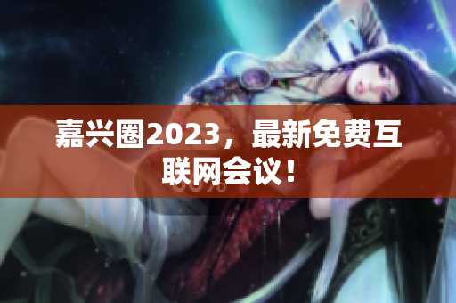 嘉兴圈2023，最新免费互联网会议！