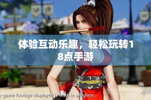 体验互动乐趣，轻松玩转18点手游